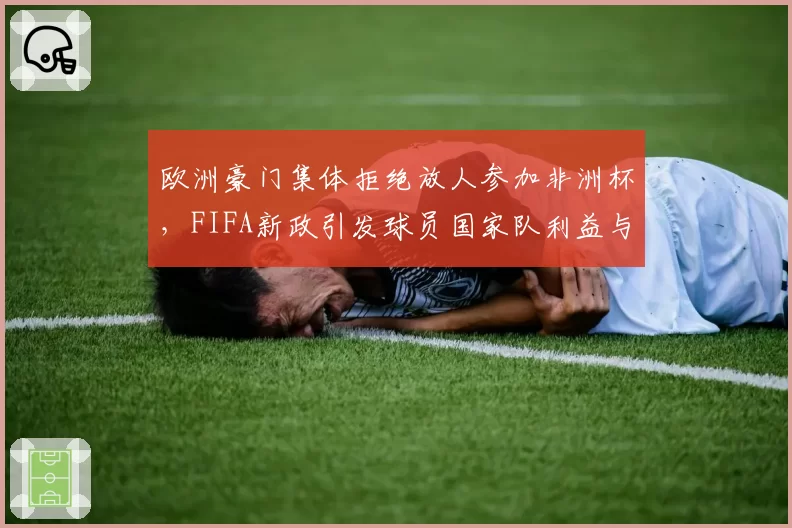 欧洲豪门集体拒绝放人参加非洲杯，FIFA新政引发球员国家队利益与俱乐部矛盾激化