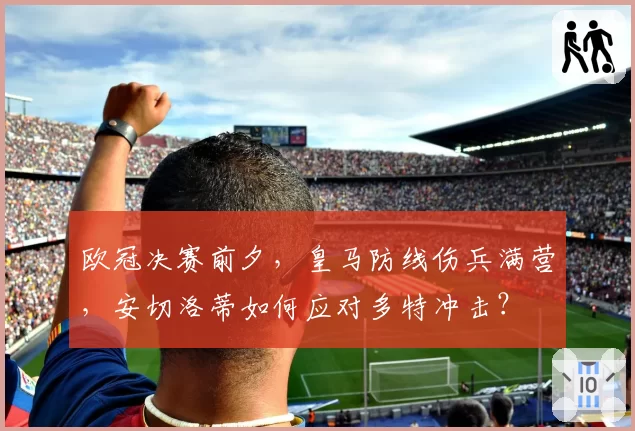 欧冠决赛前夕，皇马防线伤兵满营，安切洛蒂如何应对多特冲击？