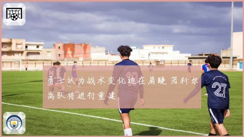 勇士认为战术变化迫在眉睫 若科尔离队将进行重建