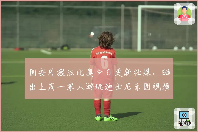 国安外援法比奥今日更新社媒，晒出上周一家人游玩迪士尼乐园视频