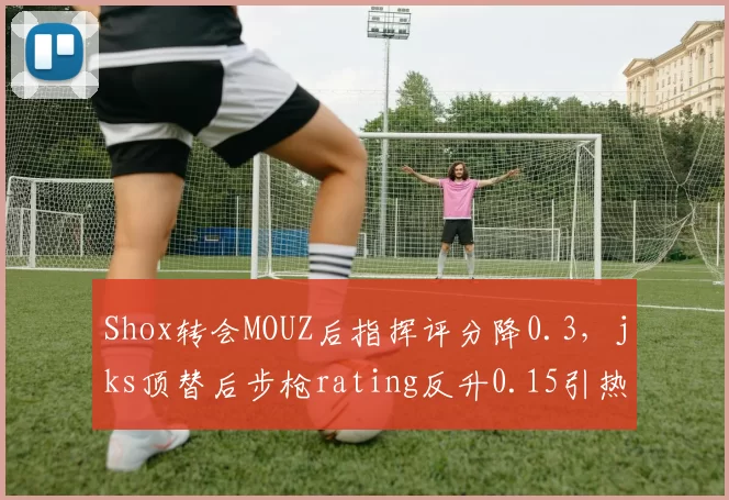 Shox转会MOUZ后指挥评分降0.3,jks顶替后步枪rating反升0.15引热议