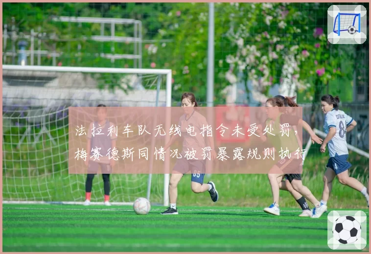 法拉利车队无线电指令未受处罚,梅赛德斯同情况被罚暴露规则执行不公
