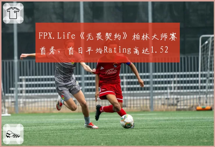 FPX.Life《无畏契约》柏林大师赛首秀,首日平均Rating高达1.52