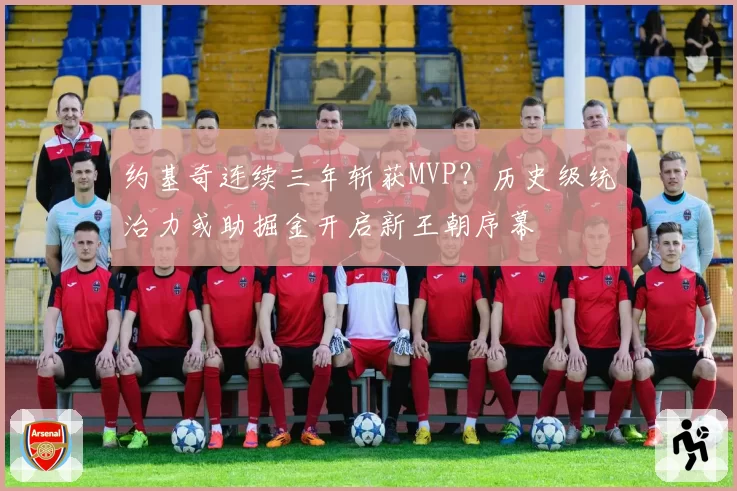 约基奇连续三年斩获MVP？历史级统治力或助掘金开启新王朝序幕