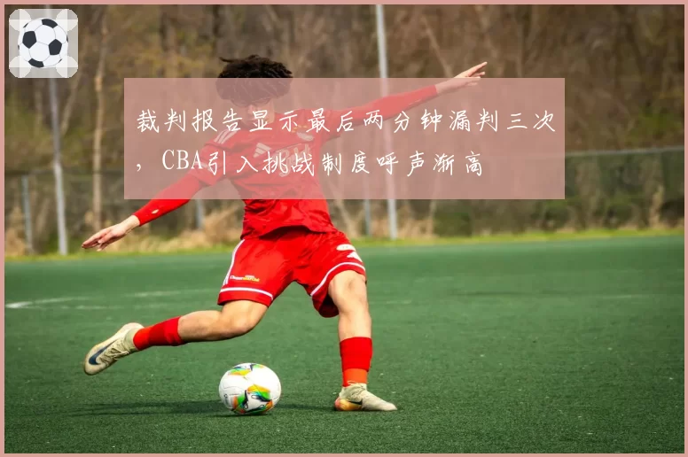 裁判报告显示最后两分钟漏判三次，CBA引入挑战制度呼声渐高