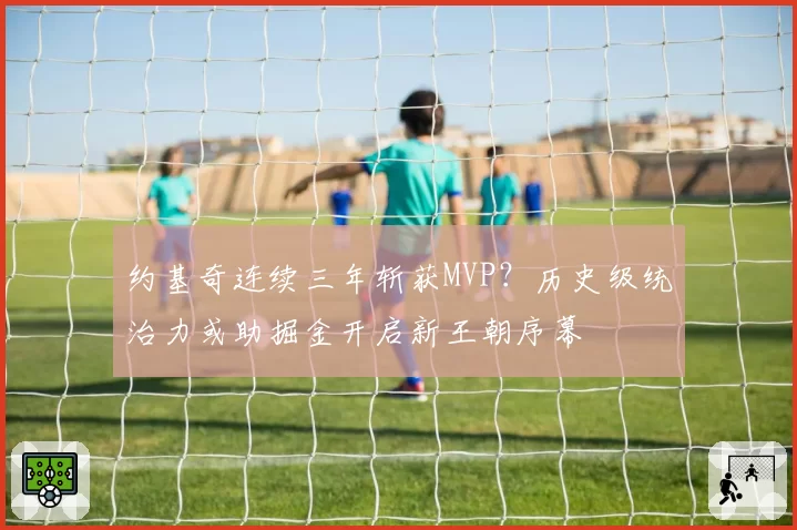 约基奇连续三年斩获MVP？历史级统治力或助掘金开启新王朝序幕