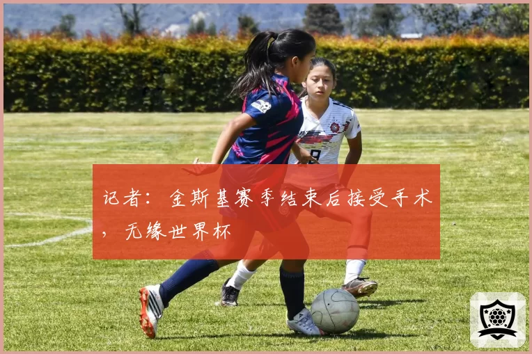 记者:金斯基赛季结束后接受手术,无缘世界杯