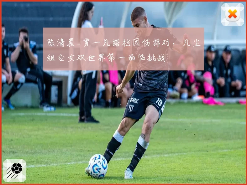 陈清晨_贾一凡搭档因伤拆对，凡尘组合女双世界第一面临挑战