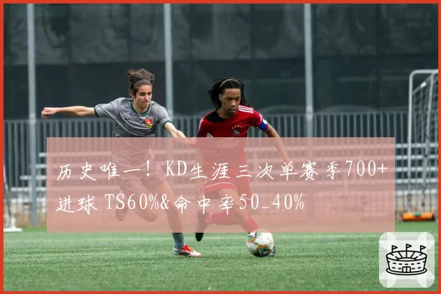 历史唯一!KD生涯三次单赛季700+进球 TS60%&命中率50_40%