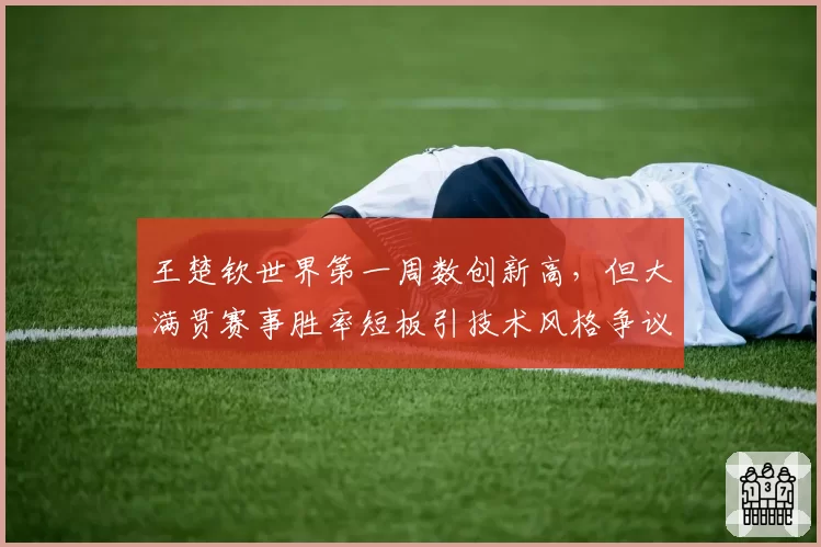 王楚钦世界第一周数创新高，但大满贯赛事胜率短板引技术风格争议