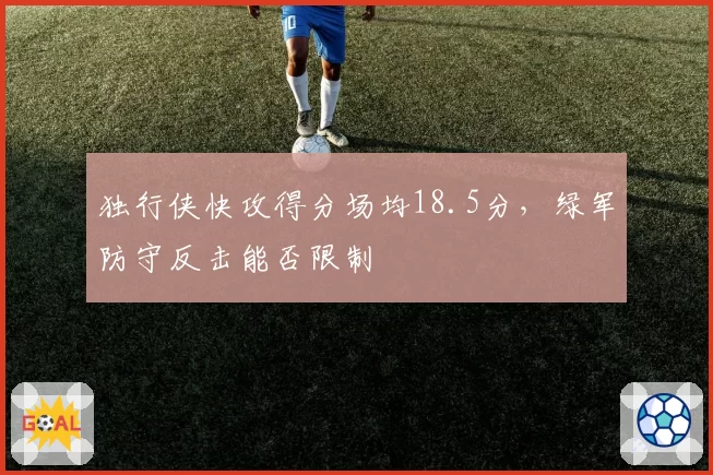 独行侠快攻得分场均18.5分，绿军防守反击能否限制