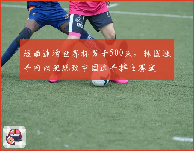 短道速滑世界杯男子500米，韩国选手内切犯规致中国选手摔出赛道