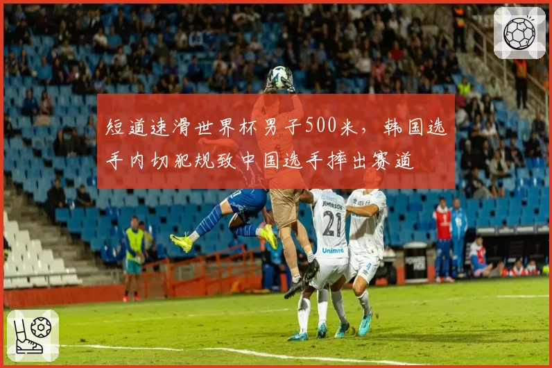 短道速滑世界杯男子500米，韩国选手内切犯规致中国选手摔出赛道