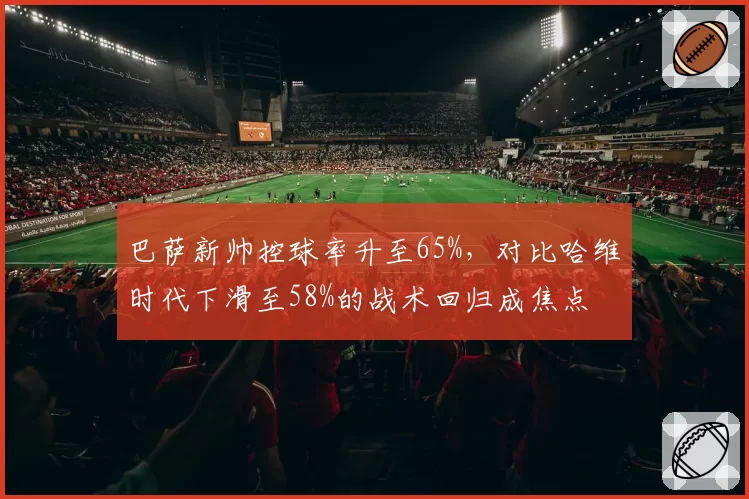 巴萨新帅控球率升至65%，对比哈维时代下滑至58%的战术回归成焦点