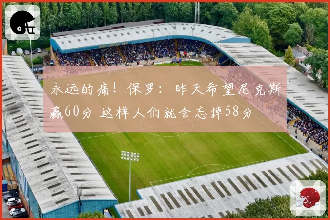 永远的痛！保罗：昨天希望尼克斯赢60分 这样人们就会忘掉58分