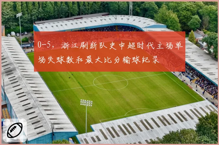 0-5，浙江刷新队史中超时代主场单场失球数和最大比分输球纪录
