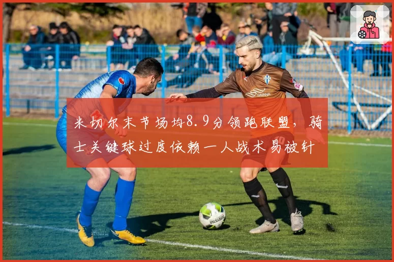 米切尔末节场均8.9分领跑联盟，骑士关键球过度依赖一人战术易被针对