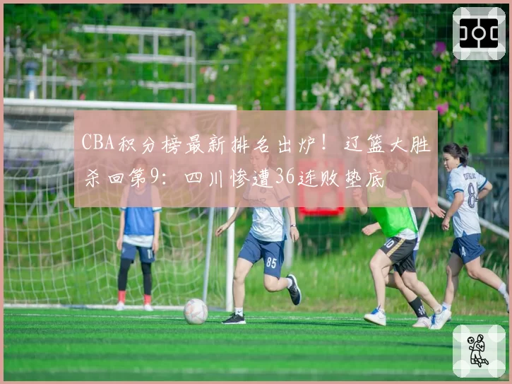 CBA积分榜最新排名出炉!辽篮大胜杀回第9:四川惨遭36连败垫底