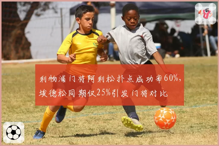 利物浦门将阿利松扑点成功率60%，埃德松同期仅25%引发门将对比