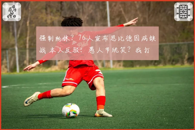 强制轮休?76人宣布恩比德因病缺战 本人反驳:愚人节玩笑?我打