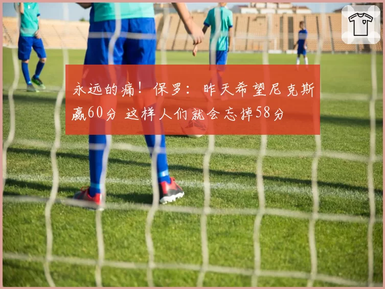 永远的痛！保罗：昨天希望尼克斯赢60分 这样人们就会忘掉58分