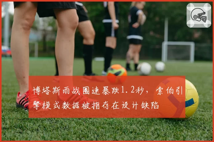 博塔斯雨战圈速暴跌1.2秒，索伯引擎模式数据被指存在设计缺陷