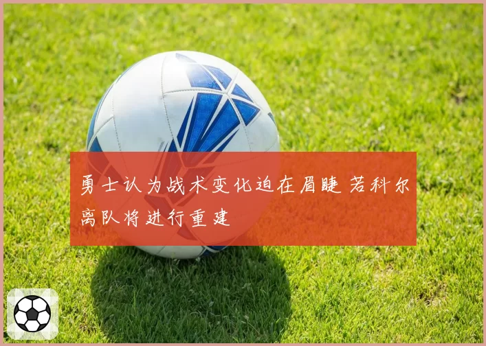 勇士认为战术变化迫在眉睫 若科尔离队将进行重建