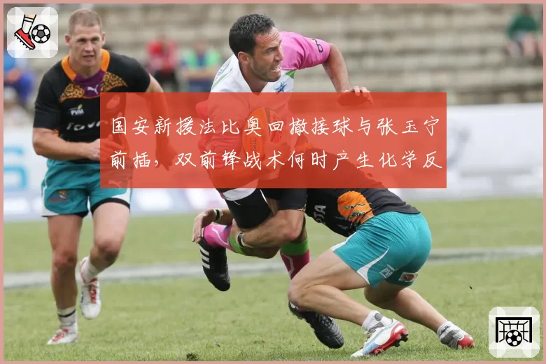 国安新援法比奥回撤接球与张玉宁前插，双前锋战术何时产生化学反应？