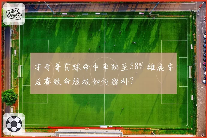 字母哥罚球命中率跌至58% 雄鹿季后赛致命短板如何弥补？
