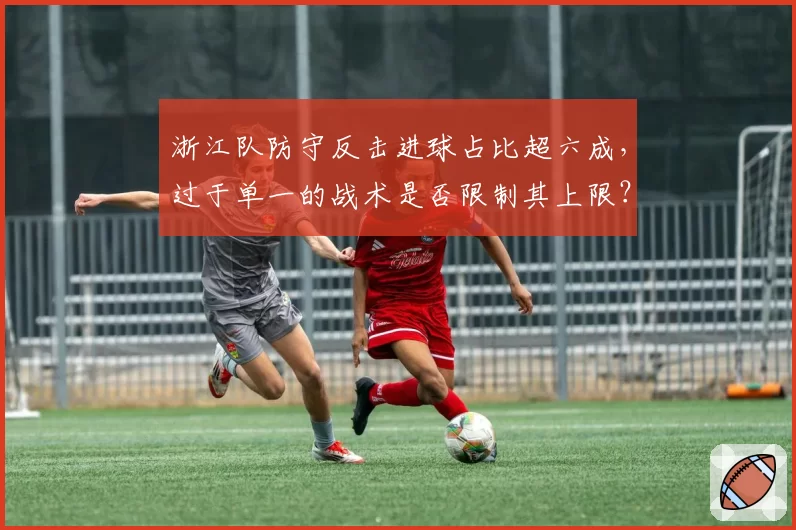 浙江队防守反击进球占比超六成,过于单一的战术是否限制其上限?
