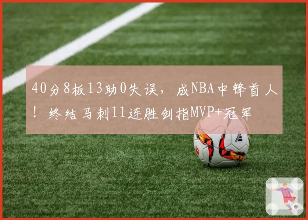 40分8板13助0失误,成NBA中锋首人!终结马刺11连胜剑指MVP+冠军