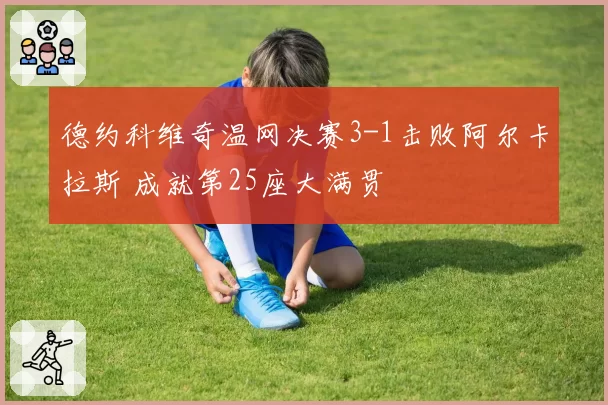 德约科维奇温网决赛3-1击败阿尔卡拉斯 成就第25座大满贯