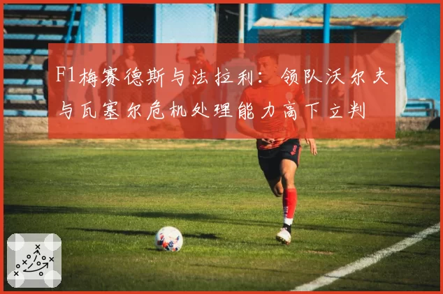 F1梅赛德斯与法拉利：领队沃尔夫与瓦塞尔危机处理能力高下立判