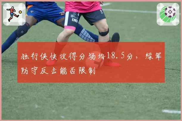 独行侠快攻得分场均18.5分，绿军防守反击能否限制