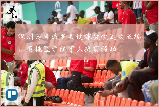 深圳马可波罗关键球被吹进攻犯规，慢镜显示防守人提前移动
