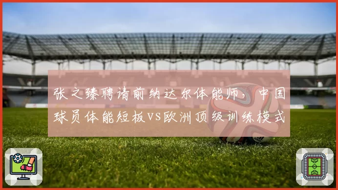 张之臻聘请前纳达尔体能师，中国球员体能短板vs欧洲顶级训练模式数据对比