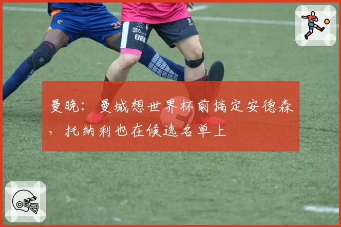 曼晚：曼城想世界杯前搞定安德森，托纳利也在候选名单上