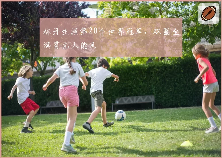 林丹生涯第20个世界冠军，双圈全满贯无人能及