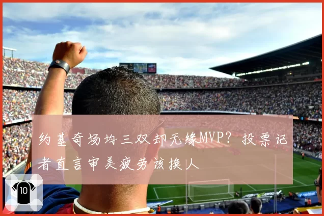 约基奇场均三双却无缘MVP？投票记者直言审美疲劳该换人