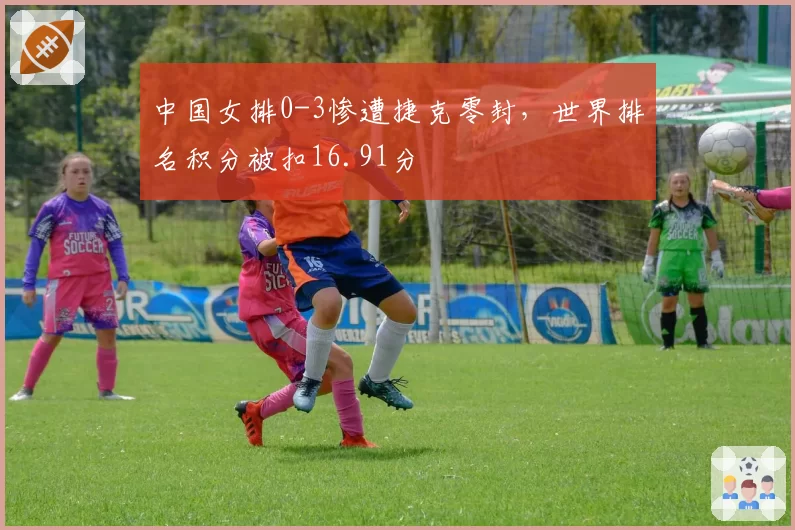 中国女排0-3惨遭捷克零封，世界排名积分被扣16.91分