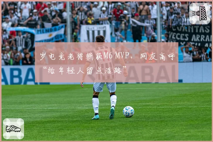 岁电竞老将斩获M6 MVP，网友高呼“给年轻人留点活路”
