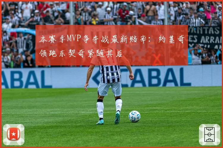 本赛季MVP争夺战最新赔率：约基奇领跑东契奇紧随其后