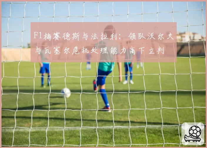 F1梅赛德斯与法拉利：领队沃尔夫与瓦塞尔危机处理能力高下立判