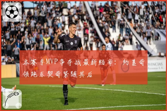 本赛季MVP争夺战最新赔率：约基奇领跑东契奇紧随其后