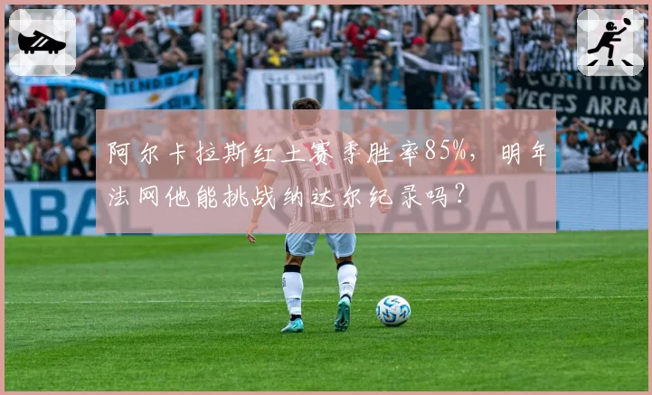 阿尔卡拉斯红土赛季胜率85%，明年法网他能挑战纳达尔纪录吗？