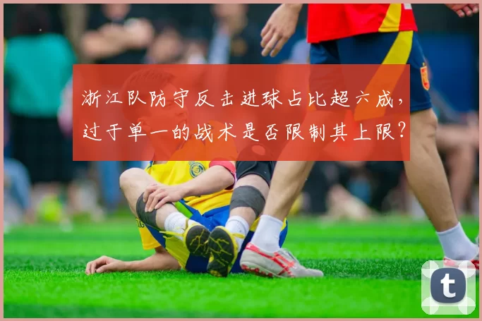 浙江队防守反击进球占比超六成,过于单一的战术是否限制其上限?