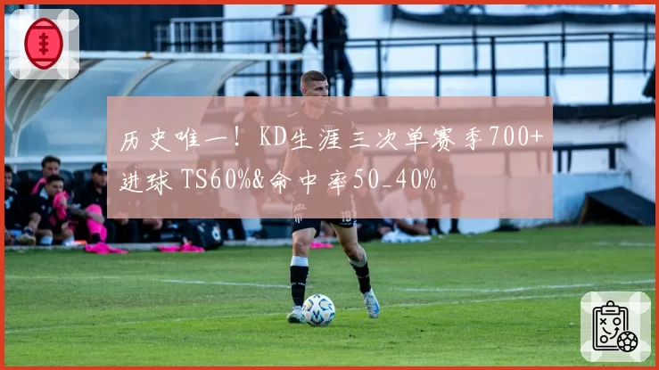 历史唯一!KD生涯三次单赛季700+进球 TS60%&命中率50_40%