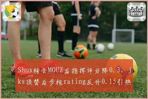Shox转会MOUZ后指挥评分降0.3,jks顶替后步枪rating反升0.15引热议