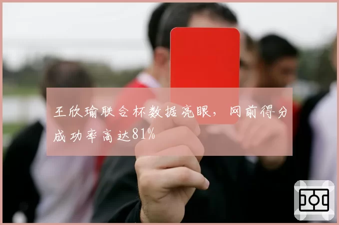 王欣瑜联合杯数据亮眼，网前得分成功率高达81%