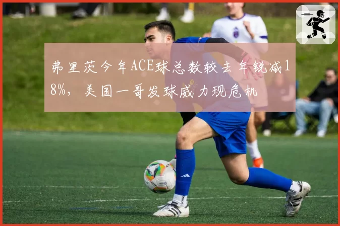 弗里茨今年ACE球总数较去年锐减18%，美国一哥发球威力现危机